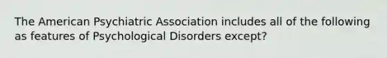 The American Psychiatric Association includes all of the following as features of Psychological Disorders except?