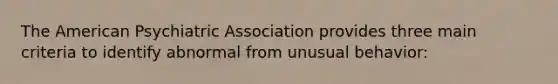 The American Psychiatric Association provides three main criteria to identify abnormal from unusual behavior: