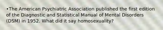 •​The American Psychiatric Association published the first edition of the Diagnostic and Statistical Manual of Mental Disorders (DSM) in 1952. What did it say homosexuality?