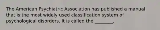 The American Psychiatric Association has published a manual that is the most widely used classification system of psychological disorders. It is called the ________.