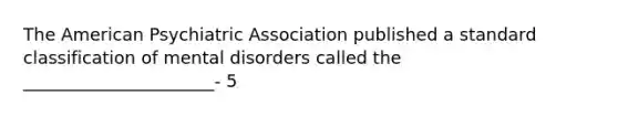 The American Psychiatric Association published a standard classification of mental disorders called the ______________________- 5