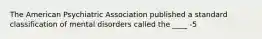 The American Psychiatric Association published a standard classification of mental disorders called the ____ -5