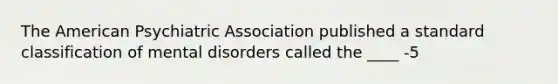 The American Psychiatric Association published a standard classification of mental disorders called the ____ -5