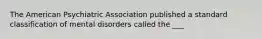 The American Psychiatric Association published a standard classification of mental disorders called the ___