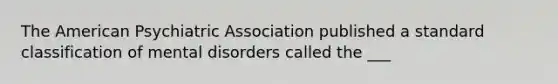 The American Psychiatric Association published a standard classification of mental disorders called the ___