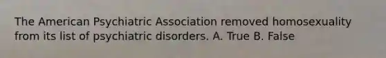 The American Psychiatric Association removed homosexuality from its list of psychiatric disorders. A. True B. False