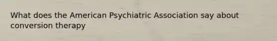 What does the American Psychiatric Association say about conversion therapy