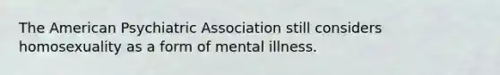 The American Psychiatric Association still considers homosexuality as a form of mental illness.