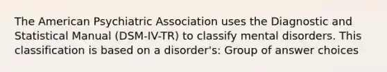 The American Psychiatric Association uses the Diagnostic and Statistical Manual (DSM-IV-TR) to classify mental disorders. This classification is based on a disorder's: Group of answer choices