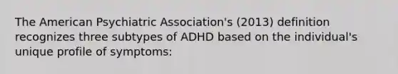 The American Psychiatric Association's (2013) definition recognizes three subtypes of ADHD based on the individual's unique profile of symptoms: