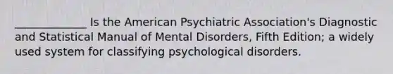 _____________ Is the American Psychiatric Association's Diagnostic and Statistical Manual of Mental Disorders, Fifth Edition; a widely used system for <a href='https://www.questionai.com/knowledge/ka4kHno8Qe-classifying-psychological-disorders' class='anchor-knowledge'>classifying psychological disorders</a>.