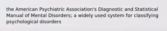 the American Psychiatric Association's Diagnostic and Statistical Manual of Mental Disorders; a widely used system for classifying psychological disorders