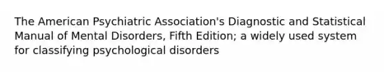 The American Psychiatric Association's Diagnostic and Statistical Manual of Mental Disorders, Fifth Edition; a widely used system for classifying psychological disorders