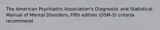 The American Psychiatric Association's Diagnostic and Statistical Manual of Mental Disorders, Fifth edition (DSM-5) criteria recommend