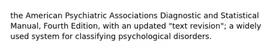 the American Psychiatric Associations Diagnostic and Statistical Manual, Fourth Edition, with an updated "text revision"; a widely used system for classifying psychological disorders.