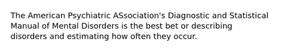 The American Psychiatric ASsociation's Diagnostic and Statistical Manual of Mental Disorders is the best bet or describing disorders and estimating how often they occur.