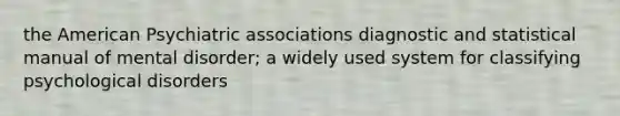 the American Psychiatric associations diagnostic and statistical manual of mental disorder; a widely used system for classifying psychological disorders