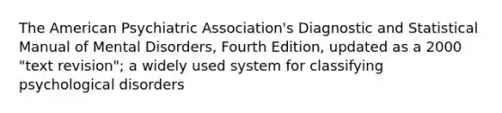 The American Psychiatric Association's Diagnostic and Statistical Manual of Mental Disorders, Fourth Edition, updated as a 2000 "text revision"; a widely used system for classifying psychological disorders