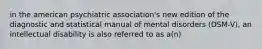 in the american psychiatric association's new edition of the diagnostic and statistical manual of mental disorders (DSM-V), an intellectual disability is also referred to as a(n)