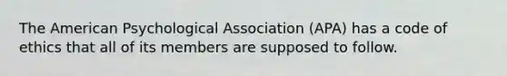 The American Psychological Association (APA) has a code of ethics that all of its members are supposed to follow.