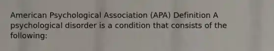 American Psychological Association (APA) Definition A psychological disorder is a condition that consists of the following: