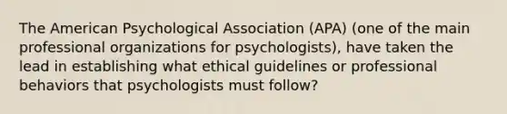 The American Psychological Association (APA) (one of the main professional organizations for psychologists), have taken the lead in establishing what ethical guidelines or professional behaviors that psychologists must follow?