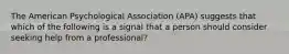 The American Psychological Association (APA) suggests that which of the following is a signal that a person should consider seeking help from a professional?