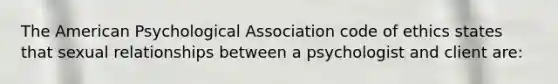 The American Psychological Association code of ethics states that sexual relationships between a psychologist and client are: