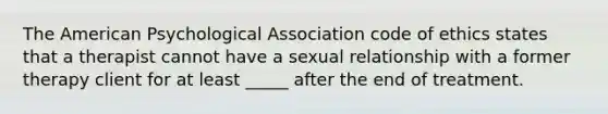 <a href='https://www.questionai.com/knowledge/keiVE7hxWY-the-american' class='anchor-knowledge'>the american</a> Psychological Association code of ethics states that a therapist cannot have a sexual relationship with a former therapy client for at least _____ after the end of treatment.