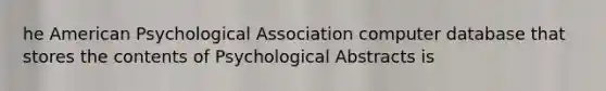 he American Psychological Association computer database that stores the contents of Psychological Abstracts is