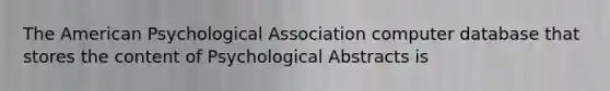 The American Psychological Association computer database that stores the content of Psychological Abstracts is