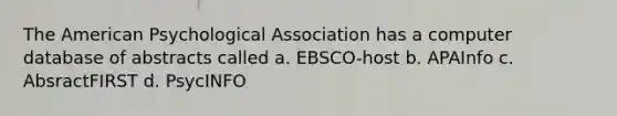 The American Psychological Association has a computer database of abstracts called a. EBSCO-host b. APAInfo c. AbsractFIRST d. PsycINFO