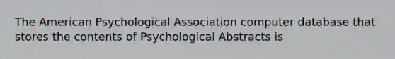 The American Psychological Association computer database that stores the contents of Psychological Abstracts is