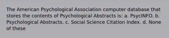 The American Psychological Association computer database that stores the contents of Psychological Abstracts is: a. PsycINFO. b. Psychological Abstracts. c. Social Science Citation Index. d. None of these