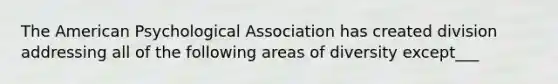 The American Psychological Association has created division addressing all of the following areas of diversity except___