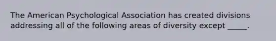 The American Psychological Association has created divisions addressing all of the following areas of diversity except _____.