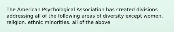 The American Psychological Association has created divisions addressing all of the following areas of diversity except women. religion. ethnic minorities. all of the above