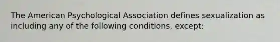 The American Psychological Association defines sexualization as including any of the following conditions, except: