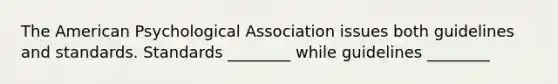 The American Psychological Association issues both guidelines and standards. Standards ________ while guidelines ________