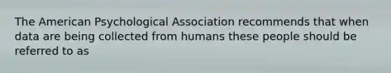 The American Psychological Association recommends that when data are being collected from humans these people should be referred to as