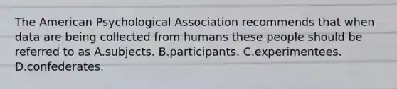 The American Psychological Association recommends that when data are being collected from humans these people should be referred to as A.subjects. B.participants. C.experimentees. D.confederates.