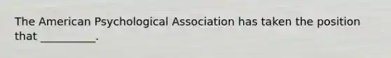 The American Psychological Association has taken the position that __________.