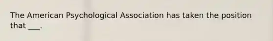 The American Psychological Association has taken the position that ___.