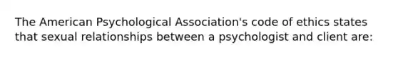 The American Psychological Association's code of ethics states that sexual relationships between a psychologist and client are: