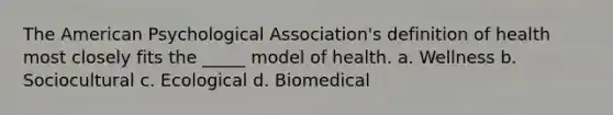 The American Psychological Association's definition of health most closely fits the _____ model of health. a. Wellness b. Sociocultural c. Ecological d. Biomedical