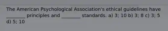 The American Psychological Association's ethical guidelines have ________ principles and ________ standards. a) 3; 10 b) 3; 8 c) 3; 5 d) 5; 10