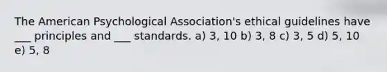 The American Psychological Association's ethical guidelines have ___ principles and ___ standards. a) 3, 10 b) 3, 8 c) 3, 5 d) 5, 10 e) 5, 8