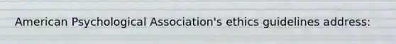 American Psychological Association's ethics guidelines address: