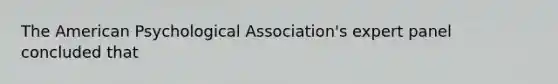 The American Psychological Association's expert panel concluded that