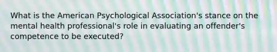 What is the American Psychological Association's stance on the mental health professional's role in evaluating an offender's competence to be executed?